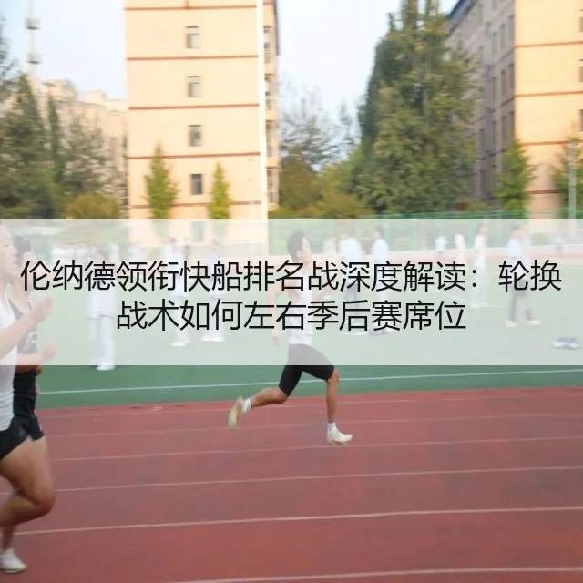伦纳德领衔快船排名战深度解读:轮换战术如何左右季后赛席位